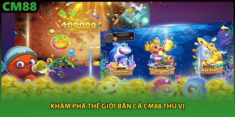 Khám phá thế giới bắn cá CM88 thú vị